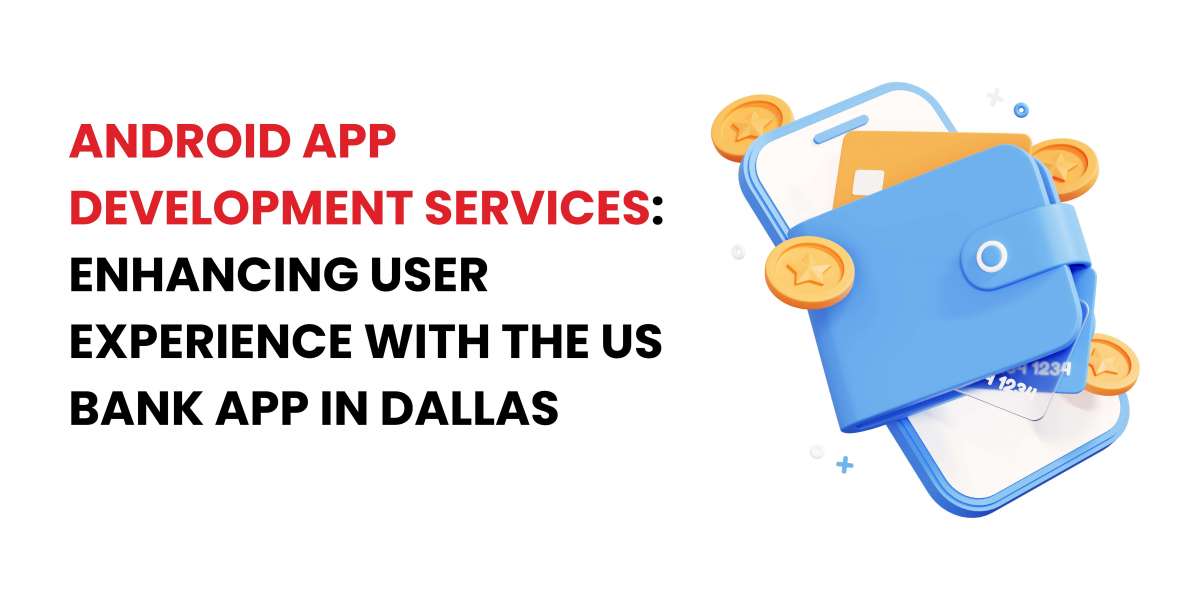 Android App Development Services: Enhancing User Experience with the US Bank App in Dallas