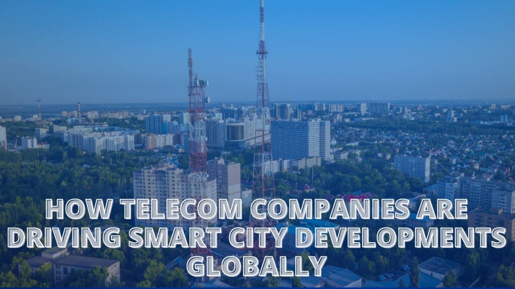 How Telecom Companies Are Driving Smart City Developments Globally - Tech Monarchy