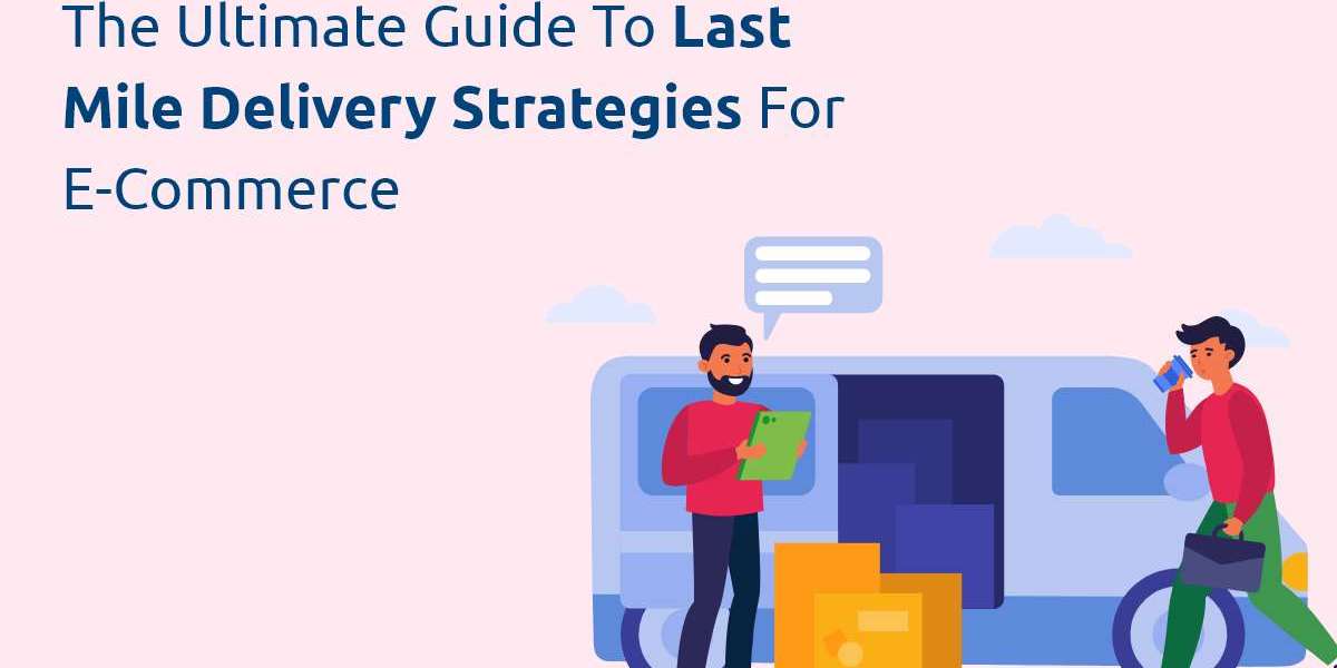 The Ultimate Guide to Last Mile Delivery Strategies for E-commerce